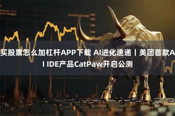 买股票怎么加杠杆APP下载 AI进化速递丨美团首款AI IDE产品CatPaw开启公测