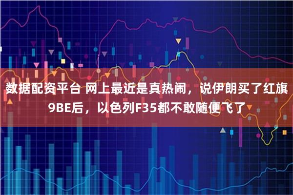 数据配资平台 网上最近是真热闹，说伊朗买了红旗9BE后，以色列F35都不敢随便飞了
