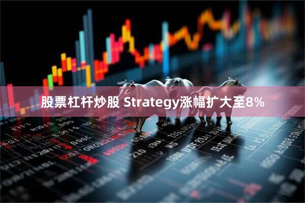 股票杠杆炒股 Strategy涨幅扩大至8%