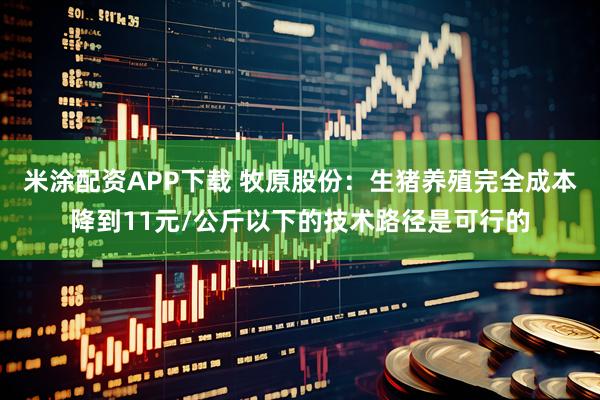 米涂配资APP下载 牧原股份：生猪养殖完全成本降到11元/公斤以下的技术路径是可行的