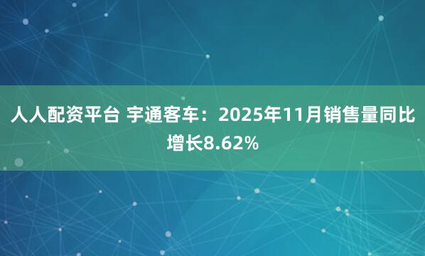 人人配资平台 宇通客车：2025年11月销售量同比增长8.62%