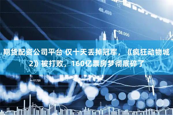 期货配资公司平台 仅十天丢掉冠军，《疯狂动物城2》被打败，160亿票房梦彻底碎了