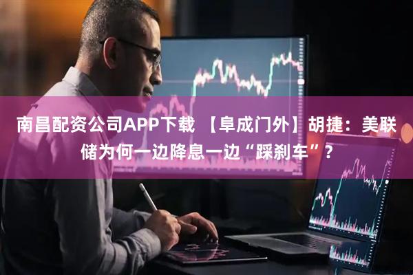 南昌配资公司APP下载 【阜成门外】胡捷:美联储为何一边降息一边“踩刹车”?