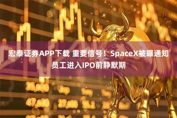宏泰证券APP下载 重要信号！SpaceX被曝通知员工进入IPO前静默期