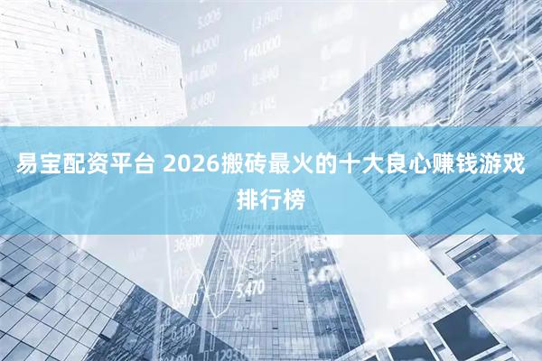 易宝配资平台 2026搬砖最火的十大良心赚钱游戏排行榜