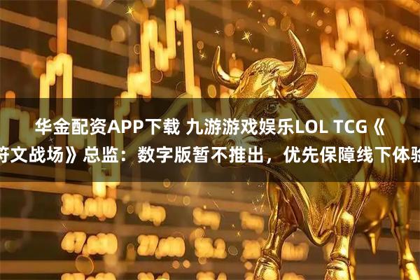 华金配资APP下载 九游游戏娱乐LOL TCG《符文战场》总监：数字版暂不推出，优先保障线下体验