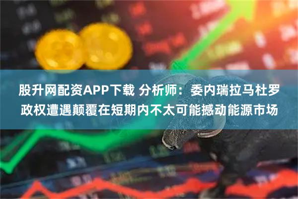 股升网配资APP下载 分析师：委内瑞拉马杜罗政权遭遇颠覆在短期内不太可能撼动能源市场