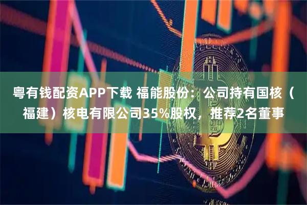 粤有钱配资APP下载 福能股份：公司持有国核（福建）核电有限公司35%股权，推荐2名董事