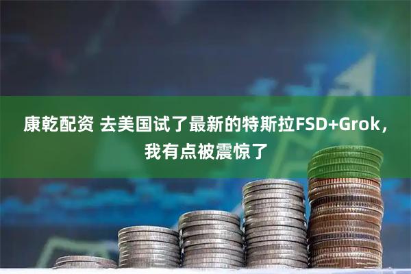康乾配资 去美国试了最新的特斯拉FSD+Grok，我有点被震惊了