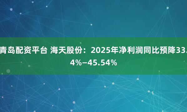青岛配资平台 海天股份：2025年净利润同比预降33.4%—45.54%