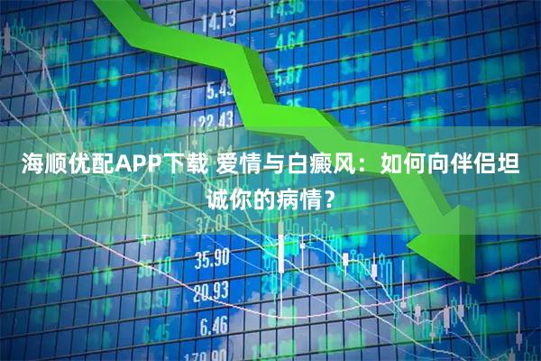 海顺优配APP下载 爱情与白癜风：如何向伴侣坦诚你的病情？