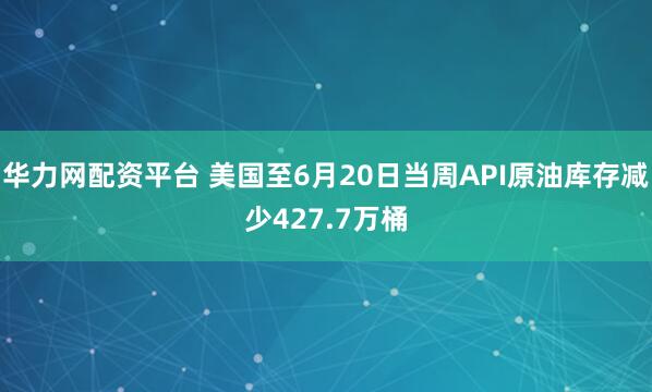 华力网配资平台 美国至6月20日当周API原油库存减少427.7万桶