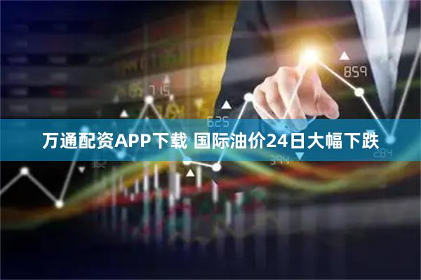 万通配资APP下载 国际油价24日大幅下跌