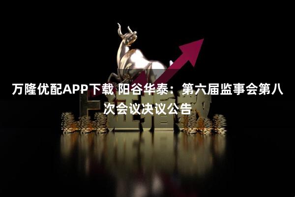 万隆优配APP下载 阳谷华泰：第六届监事会第八次会议决议公告