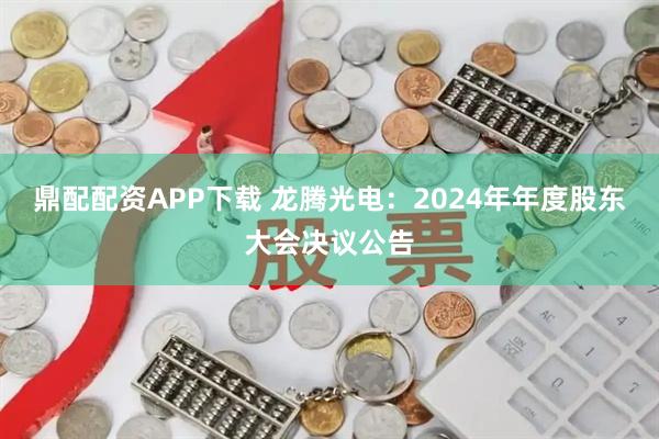 鼎配配资APP下载 龙腾光电：2024年年度股东大会决议公告
