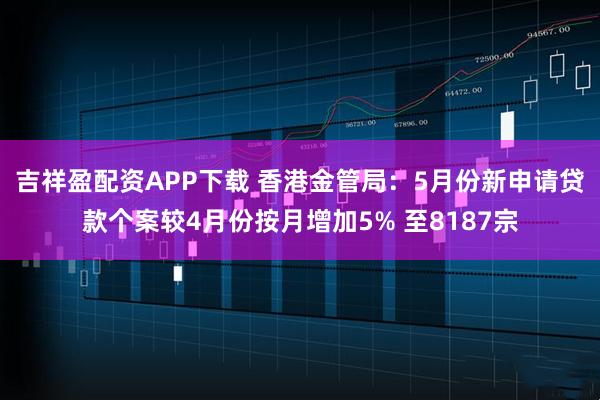 吉祥盈配资APP下载 香港金管局：5月份新申请贷款个案较4月份按月增加5% 至8187宗