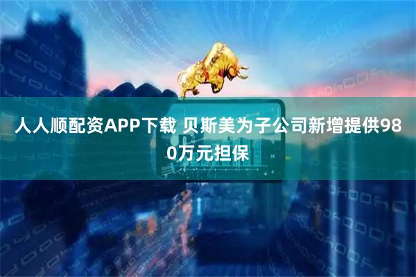 人人顺配资APP下载 贝斯美为子公司新增提供980万元担保