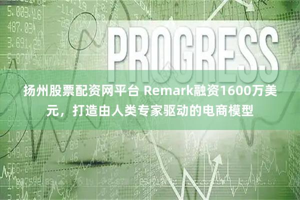 扬州股票配资网平台 Remark融资1600万美元，打造由人类专家驱动的电商模型
