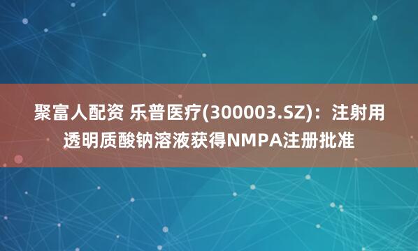 聚富人配资 乐普医疗(300003.SZ)：注射用透明质酸钠溶液获得NMPA注册批准