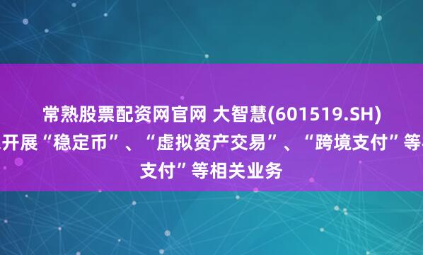 常熟股票配资网官网 大智慧(601519.SH)：公司未开展“稳定币”、“虚拟资产交易”、“跨境支付”等相关业务