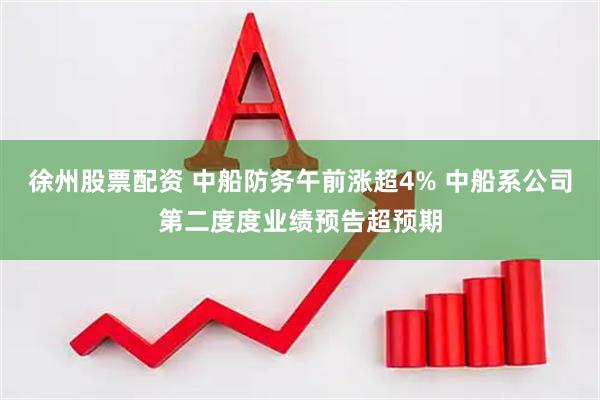 徐州股票配资 中船防务午前涨超4% 中船系公司第二度度业绩预告超预期