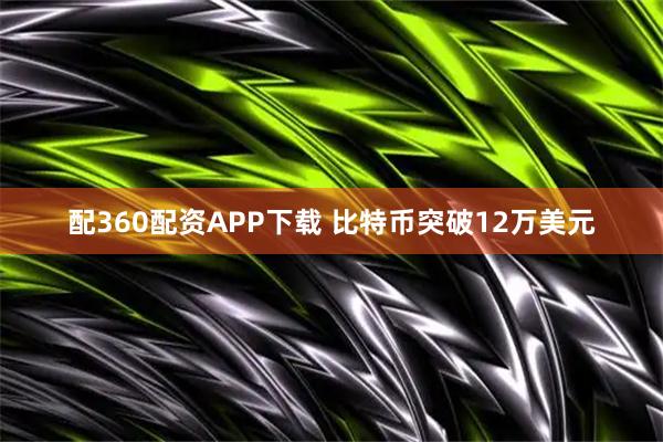 配360配资APP下载 比特币突破12万美元