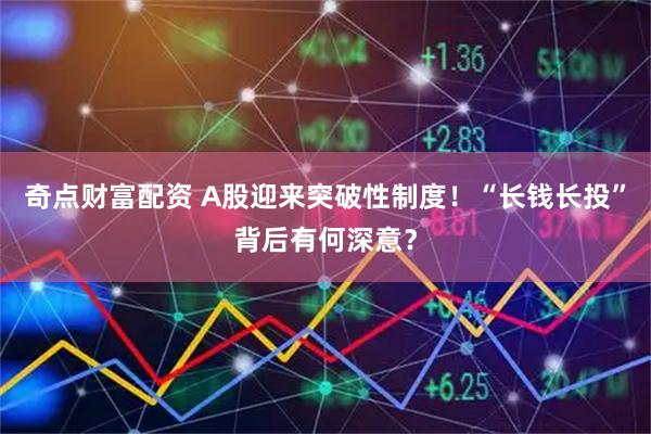 奇点财富配资 A股迎来突破性制度！“长钱长投”背后有何深意？