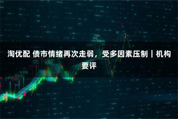 淘优配 债市情绪再次走弱，受多因素压制｜机构要评