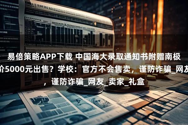易倍策略APP下载 中国海大录取通知书附赠南极海水吊坠标价5000元出售？学校：官方不会售卖，谨防诈骗_网友_卖家_礼盒