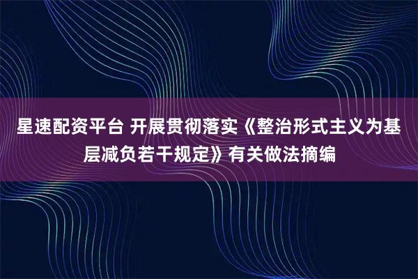 星速配资平台 开展贯彻落实《整治形式主义为基层减负若干规定》有关做法摘编
