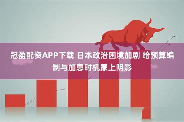 冠盈配资APP下载 日本政治困境加剧 给预算编制与加息时机蒙上阴影