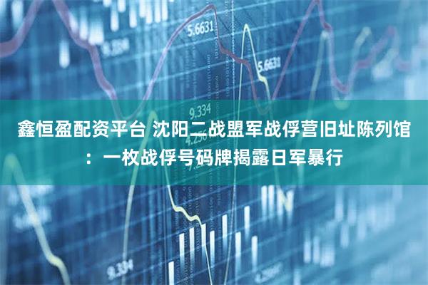 鑫恒盈配资平台 沈阳二战盟军战俘营旧址陈列馆:一枚战俘号码牌揭露日军暴行