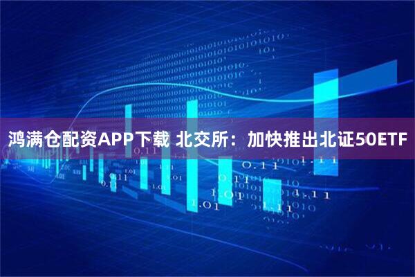 鸿满仓配资APP下载 北交所：加快推出北证50ETF