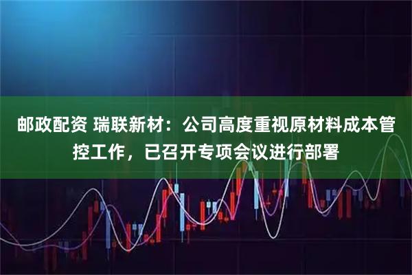 邮政配资 瑞联新材：公司高度重视原材料成本管控工作，已召开专项会议进行部署