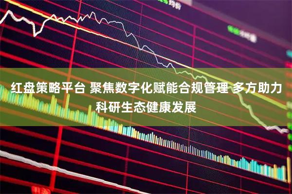 红盘策略平台 聚焦数字化赋能合规管理 多方助力科研生态健康发展