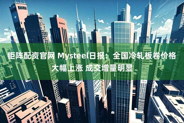 钜阵配资官网 Mysteel日报：全国冷轧板卷价格大幅上涨 成交增量明显