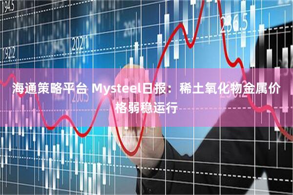 海通策略平台 Mysteel日报：稀土氧化物金属价格弱稳运行