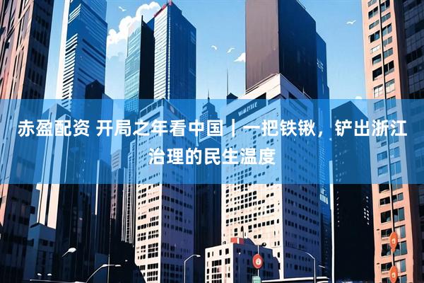赤盈配资 开局之年看中国｜一把铁锹，铲出浙江治理的民生温度